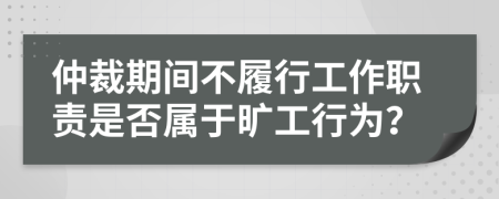 仲裁期间不履行工作职责是否属于旷工行为？
