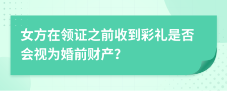 女方在领证之前收到彩礼是否会视为婚前财产？