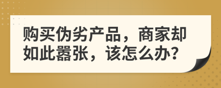 购买伪劣产品，商家却如此嚣张，该怎么办？