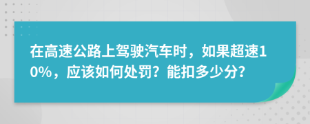在高速公路上驾驶汽车时，如果超速10%，应该如何处罚？能扣多少分？