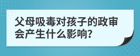 父母吸毒对孩子的政审会产生什么影响？