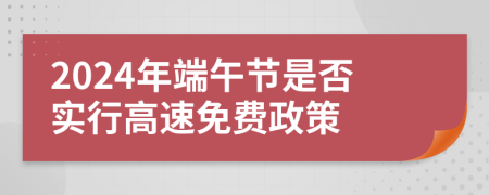 2024年端午节是否实行高速免费政策