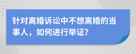 针对离婚诉讼中不想离婚的当事人，如何进行举证？