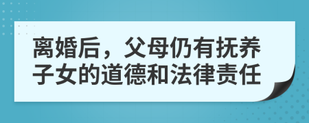 离婚后，父母仍有抚养子女的道德和法律责任