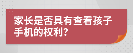 家长是否具有查看孩子手机的权利？