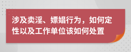 涉及卖淫、嫖娼行为，如何定性以及工作单位该如何处置