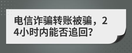 电信诈骗转账被骗，24小时内能否追回？