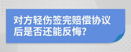 对方轻伤签完赔偿协议后是否还能反悔？