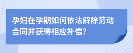 孕妇在孕期如何依法解除劳动合同并获得相应补偿？
