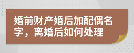 婚前财产婚后加配偶名字，离婚后如何处理