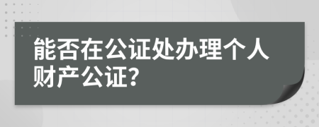 能否在公证处办理个人财产公证？