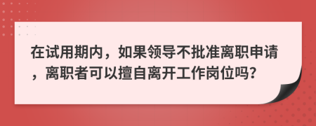 在试用期内，如果领导不批准离职申请，离职者可以擅自离开工作岗位吗？