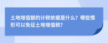 土地增值额的计税依据是什么？哪些情形可以免征土地增值税？