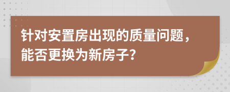 针对安置房出现的质量问题，能否更换为新房子？
