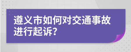 遵义市如何对交通事故进行起诉？
