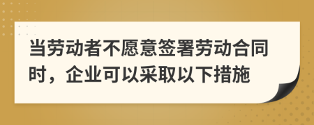 当劳动者不愿意签署劳动合同时，企业可以采取以下措施