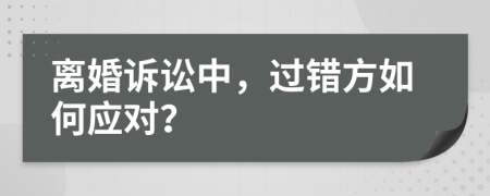 离婚诉讼中，过错方如何应对？