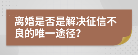 离婚是否是解决征信不良的唯一途径？