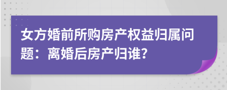 女方婚前所购房产权益归属问题：离婚后房产归谁？