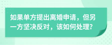 如果单方提出离婚申请，但另一方坚决反对，该如何处理？