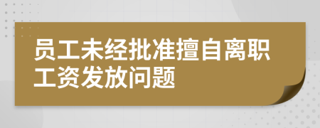 员工未经批准擅自离职工资发放问题