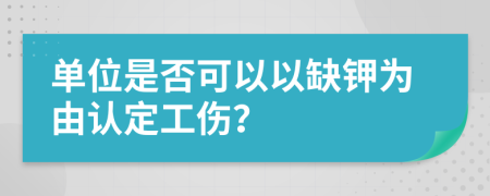 单位是否可以以缺钾为由认定工伤？