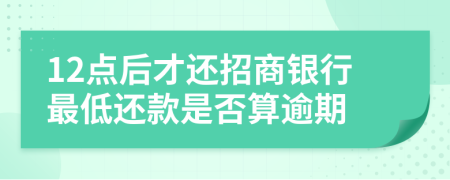 12点后才还招商银行最低还款是否算逾期