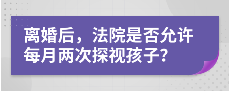 离婚后，法院是否允许每月两次探视孩子？