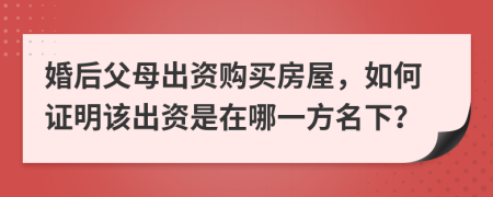 婚后父母出资购买房屋，如何证明该出资是在哪一方名下？