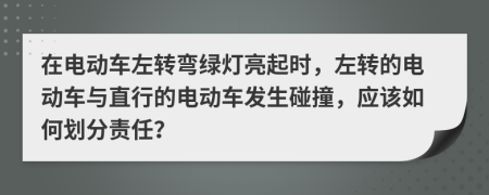 在电动车左转弯绿灯亮起时，左转的电动车与直行的电动车发生碰撞，应该如何划分责任？