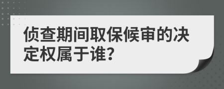 侦查期间取保候审的决定权属于谁？