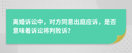 离婚诉讼中，对方同意出庭应诉，是否意味着诉讼将判败诉？
