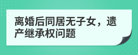离婚后同居无子女，遗产继承权问题