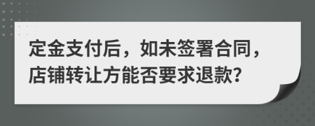 定金支付后，如未签署合同，店铺转让方能否要求退款？