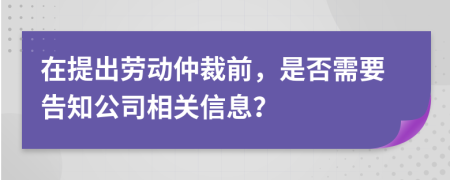 在提出劳动仲裁前，是否需要告知公司相关信息？