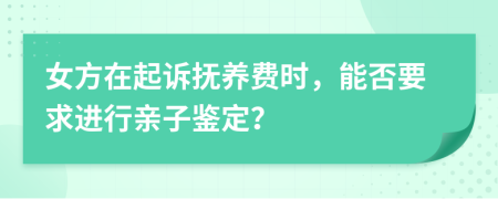 女方在起诉抚养费时，能否要求进行亲子鉴定？