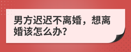 男方迟迟不离婚，想离婚该怎么办？