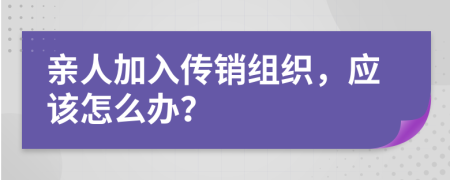 亲人加入传销组织，应该怎么办？