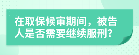 在取保候审期间，被告人是否需要继续服刑？