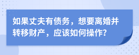 如果丈夫有债务，想要离婚并转移财产，应该如何操作？