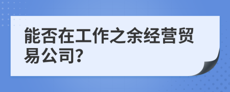 能否在工作之余经营贸易公司？