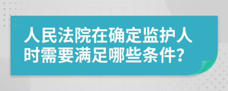 人民法院在确定监护人时需要满足哪些条件？