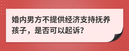 婚内男方不提供经济支持抚养孩子，是否可以起诉？
