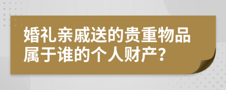 婚礼亲戚送的贵重物品属于谁的个人财产？