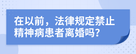 在以前，法律规定禁止精神病患者离婚吗？