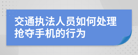 交通执法人员如何处理抢夺手机的行为