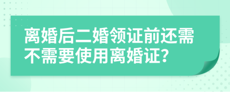 离婚后二婚领证前还需不需要使用离婚证？