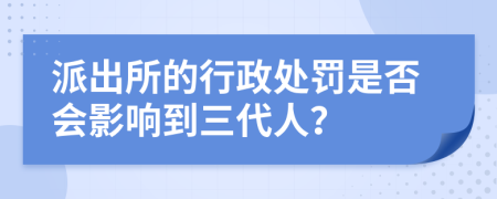 派出所的行政处罚是否会影响到三代人？