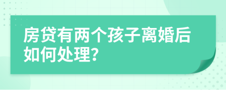 房贷有两个孩子离婚后如何处理？