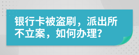 银行卡被盗刷，派出所不立案，如何办理？